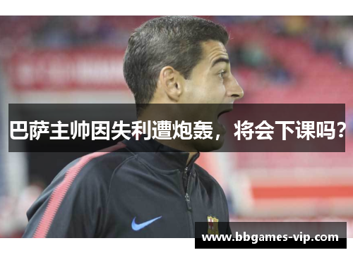 巴萨主帅因失利遭炮轰，将会下课吗？