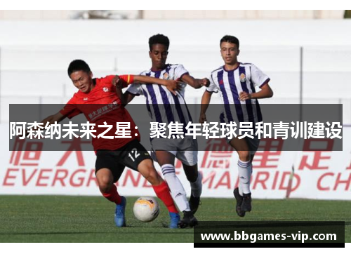 阿森纳未来之星：聚焦年轻球员和青训建设