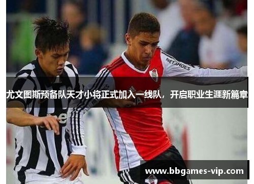 尤文图斯预备队天才小将正式加入一线队，开启职业生涯新篇章