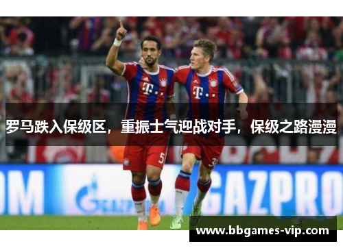 罗马跌入保级区，重振士气迎战对手，保级之路漫漫