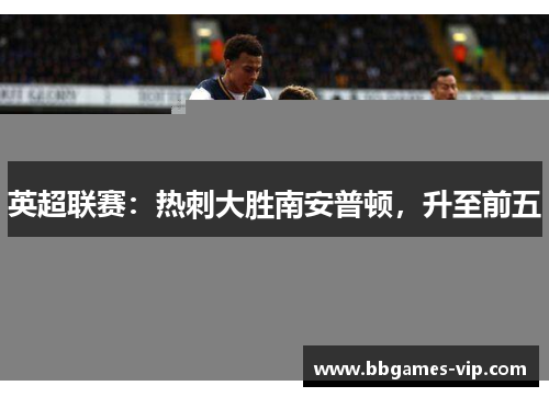 英超联赛：热刺大胜南安普顿，升至前五